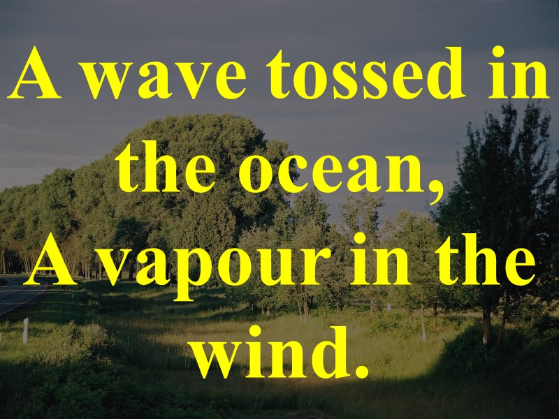 A wave tossed in the ocean, A vapour in the wind.